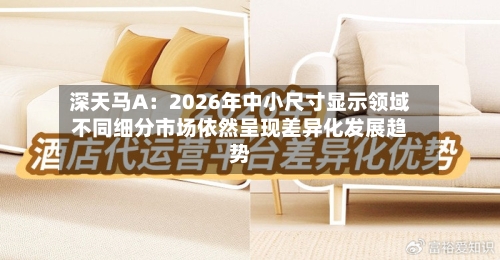 深天马A：2026年中小尺寸显示领域不同细分市场依然呈现差异化发展趋势