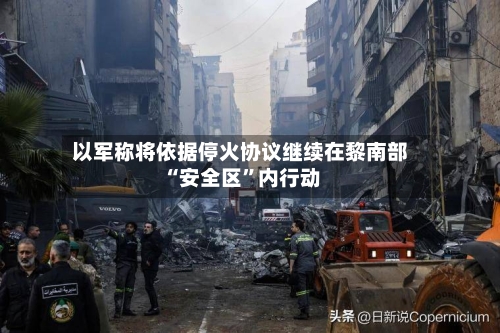 以军称将依据停火协议继续在黎南部“安全区”内行动-第2张图片