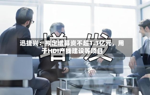 迅捷兴：拟定增募资不超1.3亿元，用于HDI产线建设等项目-第2张图片
