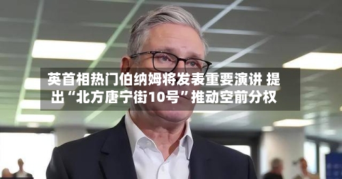 英首相热门伯纳姆将发表重要演讲 提出“北方唐宁街10号”推动空前分权-第2张图片