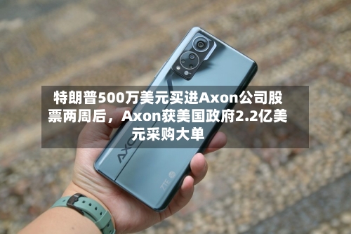 特朗普500万美元买进Axon公司股票两周后，Axon获美国政府2.2亿美元采购大单-第3张图片