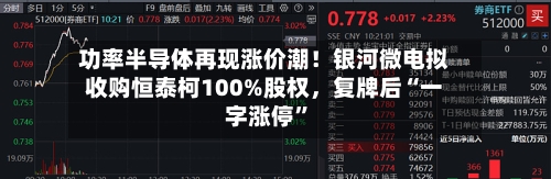 功率半导体再现涨价潮！银河微电拟收购恒泰柯100%股权，复牌后“一字涨停	”-第3张图片