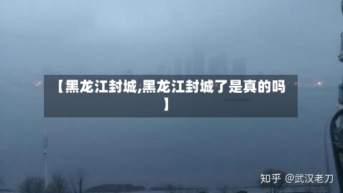 【黑龙江封城,黑龙江封城了是真的吗】-第3张图片