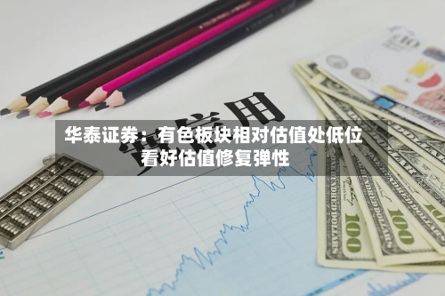 华泰证券：有色板块相对估值处低位 看好估值修复弹性-第3张图片