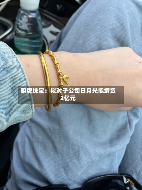 明牌珠宝：拟对子公司日月光能增资2亿元