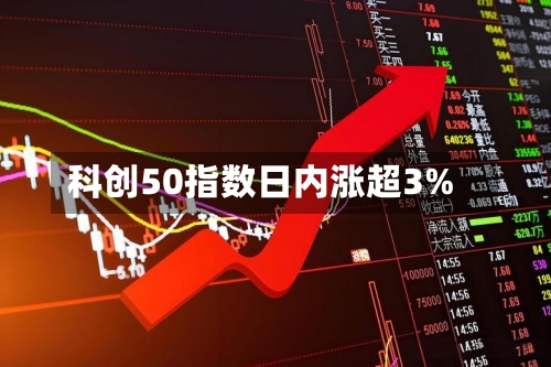 科创50指数日内涨超3%