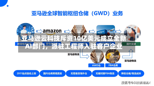 亚马逊云科技斥资10亿美元成立全新AI部门	，派驻工程师入驻客户企业-第2张图片