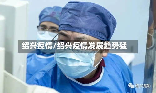 绍兴疫情/绍兴疫情发展趋势猛