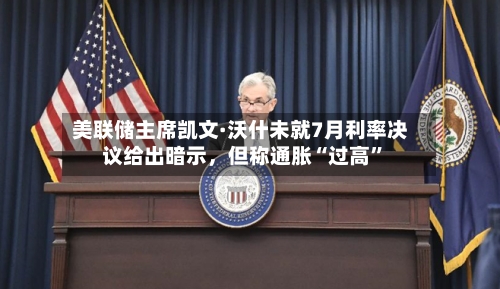 美联储主席凯文·沃什未就7月利率决议给出暗示	，但称通胀“过高”-第2张图片