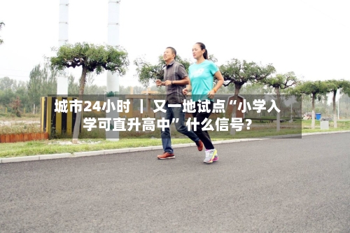 城市24小时 ｜ 又一地试点“小学入学可直升高中” 什么信号？-第2张图片