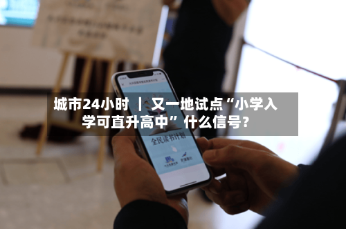 城市24小时 ｜ 又一地试点“小学入学可直升高中” 什么信号？-第3张图片