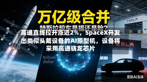 高通直线拉升涨近2%，SpaceX开发出类似头戴设备的AI原型机	，设备将采用高通骁龙芯片-第2张图片