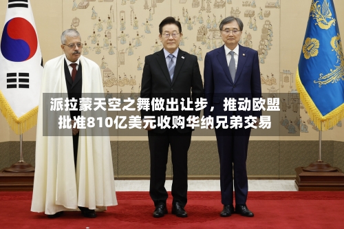 派拉蒙天空之舞做出让步，推动欧盟批准810亿美元收购华纳兄弟交易-第2张图片