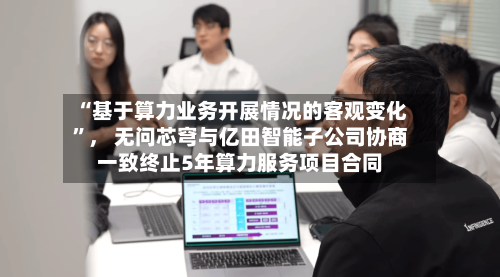 “基于算力业务开展情况的客观变化”	， 无问芯穹与亿田智能子公司协商一致终止5年算力服务项目合同-第3张图片