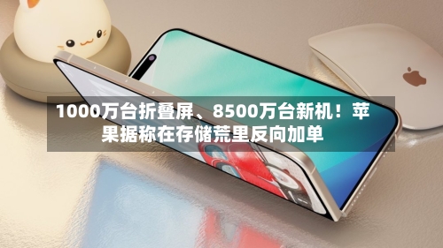 1000万台折叠屏、8500万台新机！苹果据称在存储荒里反向加单-第3张图片