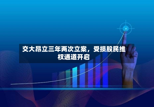 交大昂立三年两次立案	，受损股民维权通道开启-第3张图片
