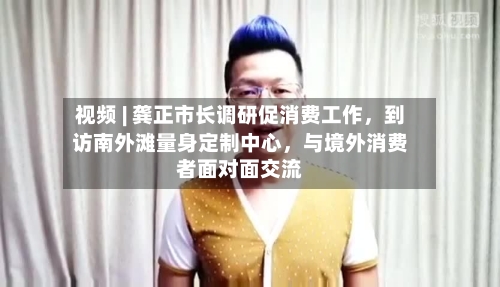 视频 | 龚正市长调研促消费工作，到访南外滩量身定制中心	，与境外消费者面对面交流-第3张图片