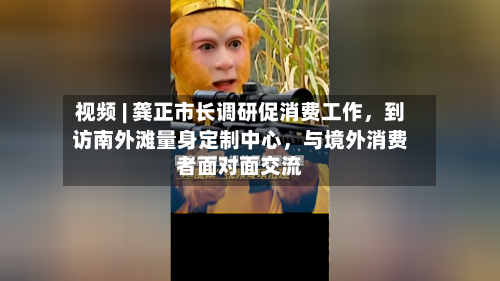 视频 | 龚正市长调研促消费工作	，到访南外滩量身定制中心，与境外消费者面对面交流-第2张图片