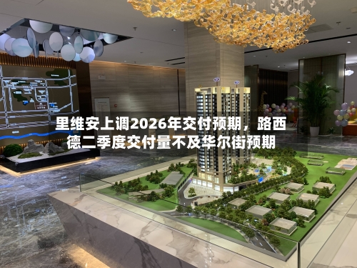 里维安上调2026年交付预期，路西德二季度交付量不及华尔街预期-第3张图片