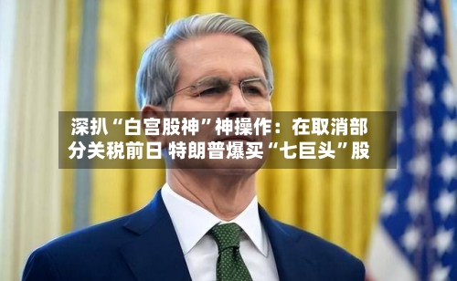 深扒“白宫股神”神操作：在取消部分关税前日 特朗普爆买“七巨头”股-第2张图片