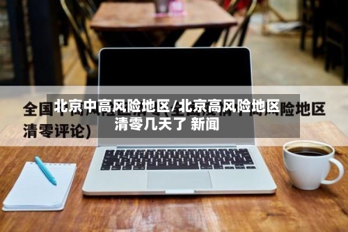 北京中高风险地区/北京高风险地区清零几天了 新闻