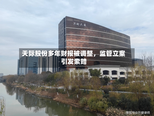 天际股份多年财报被调整，监管立案引发索赔-第2张图片