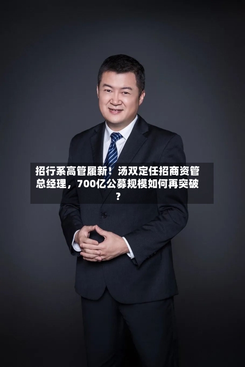 招行系高管履新！汤双定任招商资管总经理，700亿公募规模如何再突破？-第2张图片