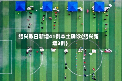 绍兴昨日新增41例本土确诊(绍兴新增3例)-第2张图片