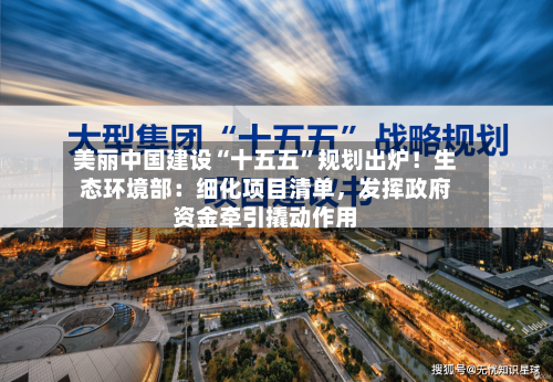 美丽中国建设“十五五”规划出炉！生态环境部：细化项目清单，发挥政府资金牵引撬动作用-第2张图片