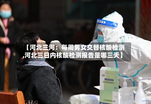 【河北三河：每周男女交替核酸检测,河北三日内核酸检测报告是哪三天】