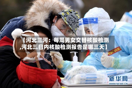 【河北三河：每周男女交替核酸检测,河北三日内核酸检测报告是哪三天】-第3张图片
