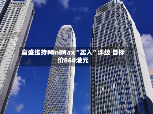 高盛维持MiniMax“买入	”评级 目标价860港元-第2张图片