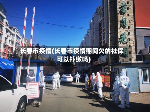 长春市疫情(长春市疫情期间欠的社保可以补缴吗)
