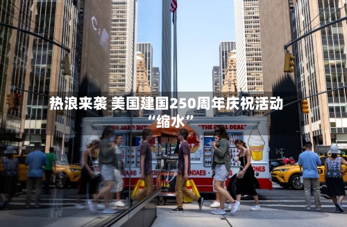 热浪来袭 美国建国250周年庆祝活动“缩水”-第3张图片