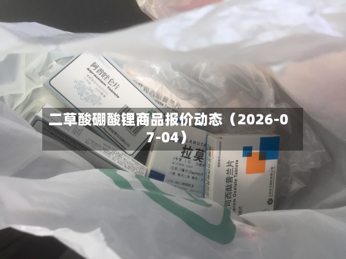 二草酸硼酸锂商品报价动态（2026-07-04）-第2张图片