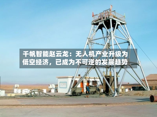 千帆智能赵云龙：无人机产业升级为低空经济	，已成为不可逆的发展趋势-第3张图片