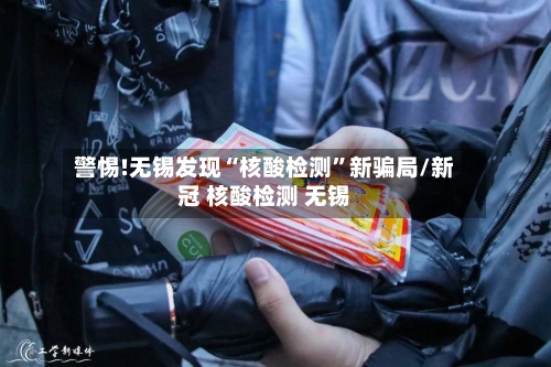 警惕!无锡发现“核酸检测”新骗局/新冠 核酸检测 无锡-第2张图片