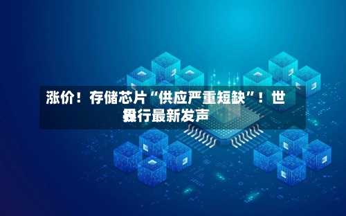 涨价！存储芯片“供应严重短缺	”！世界投行最新发声-第3张图片