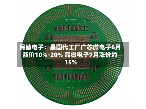 民德电子:晶圆代工厂广芯微电子6月涨价10%-20% 晶睿电子7月涨价约15%-第2张图片