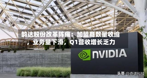 韵达股份改革阵痛：加盟商数量收缩，业务量下滑，Q1营收增长乏力-第3张图片