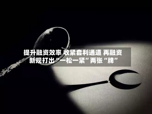 提升融资效率 收紧套利通道 再融资新规打出“一松一紧”两张“牌”-第3张图片