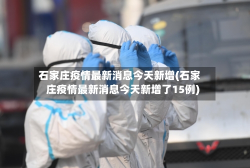 石家庄疫情最新消息今天新增(石家庄疫情最新消息今天新增了15例)-第3张图片