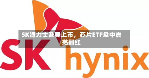 SK海力士赴美上市，芯片ETF盘中震荡翻红-第2张图片