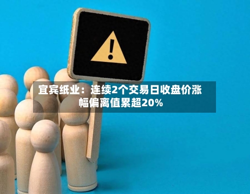 宜宾纸业：连续2个交易日收盘价涨幅偏离值累超20%-第2张图片