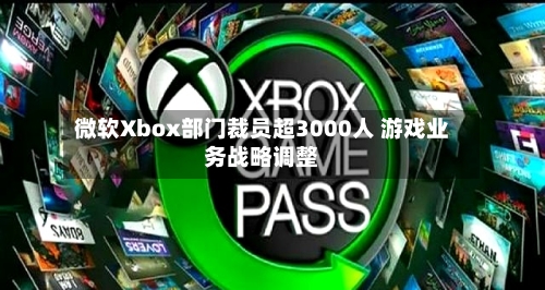 微软Xbox部门裁员超3000人 游戏业务战略调整-第2张图片