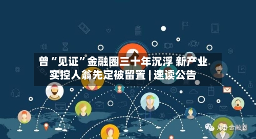 曾“见证”金融圈三十年沉浮 新产业实控人翁先定被留置 | 速读公告-第2张图片