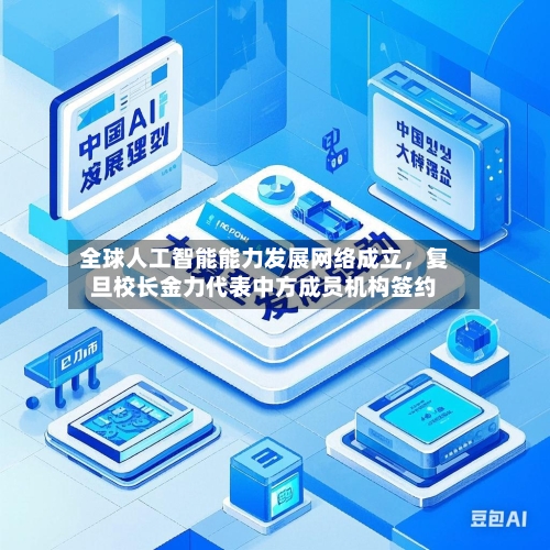 全球人工智能能力发展网络成立，复旦校长金力代表中方成员机构签约-第3张图片