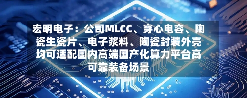 宏明电子：公司MLCC、穿心电容	、陶瓷生瓷片、电子浆料、陶瓷封装外壳均可适配国内高端国产化算力平台高可靠装备场景-第2张图片