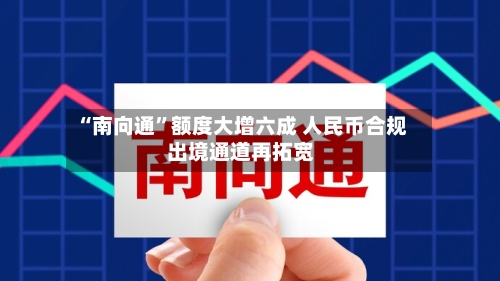 “南向通	”额度大增六成 人民币合规出境通道再拓宽-第2张图片