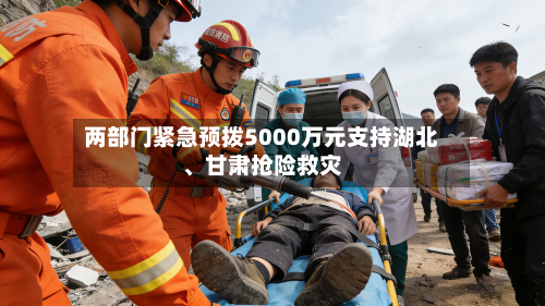 两部门紧急预拨5000万元支持湖北、甘肃抢险救灾-第2张图片
